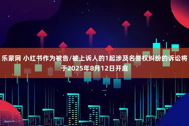乐蒙网 小红书作为被告/被上诉人的1起涉及名誉权纠纷的诉讼将于2025年8月12日开庭