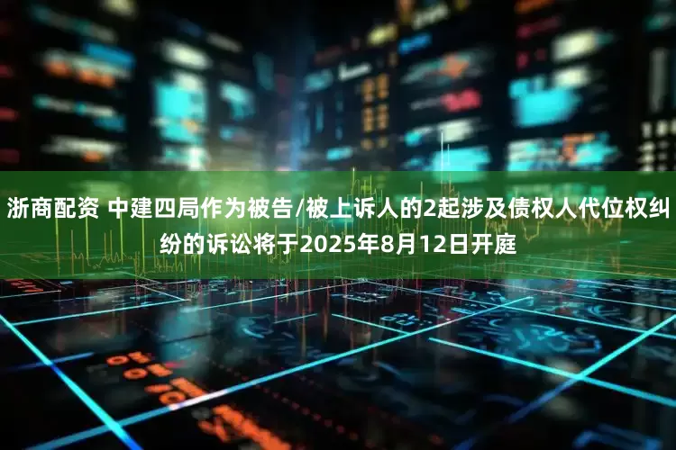 浙商配资 中建四局作为被告/被上诉人的2起涉及债权人代位权纠纷的诉讼将于2025年8月12日开庭