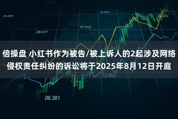倍操盘 小红书作为被告/被上诉人的2起涉及网络侵权责任纠纷的诉讼将于2025年8月12日开庭