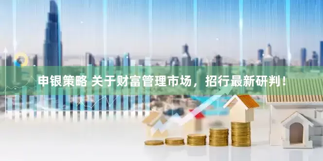 申银策略 关于财富管理市场，招行最新研判！
