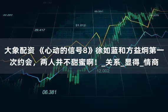 大象配资 《心动的信号8》徐如蓝和方益炯第一次约会，两人并不甜蜜啊！_关系_显得_情商