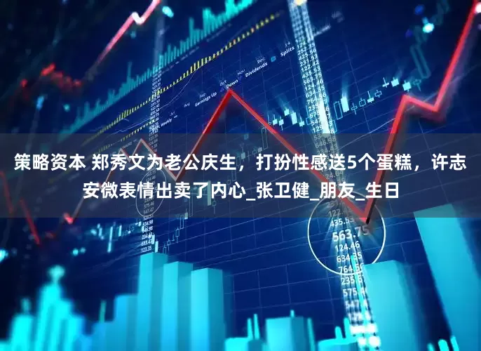 策略资本 郑秀文为老公庆生，打扮性感送5个蛋糕，许志安微表情出卖了内心_张卫健_朋友_生日