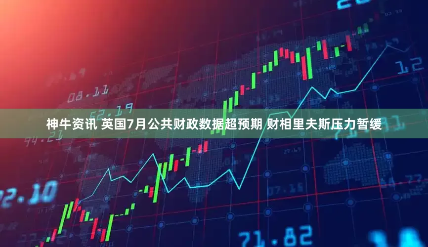 神牛资讯 英国7月公共财政数据超预期 财相里夫斯压力暂缓