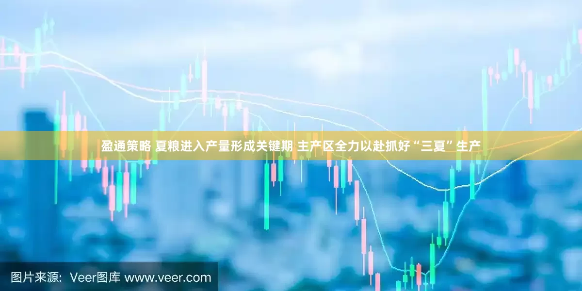 盈通策略 夏粮进入产量形成关键期 主产区全力以赴抓好“三夏”生产