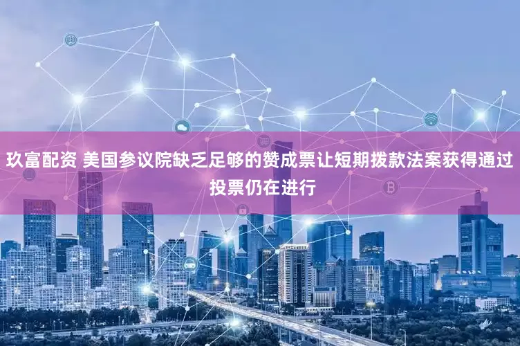 玖富配资 美国参议院缺乏足够的赞成票让短期拨款法案获得通过 投票仍在进行