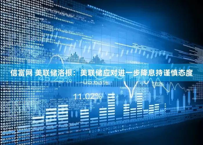 信富网 美联储洛根：美联储应对进一步降息持谨慎态度