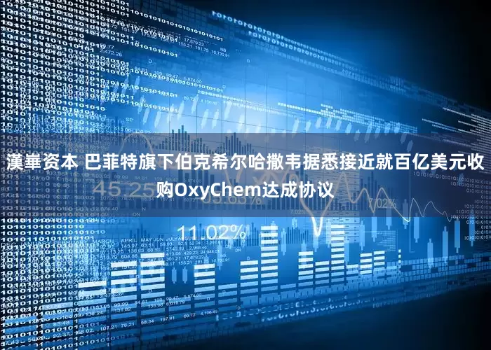 漢崋资本 巴菲特旗下伯克希尔哈撒韦据悉接近就百亿美元收购OxyChem达成协议
