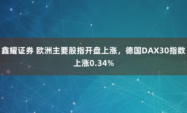 鑫耀证券 欧洲主要股指开盘上涨，德国DAX30指数上涨0.34%