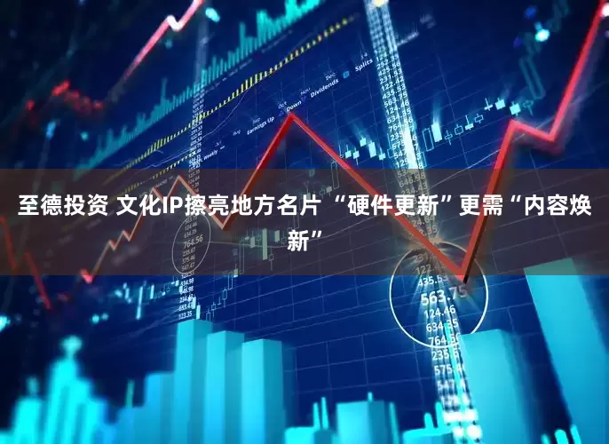 至德投资 文化IP擦亮地方名片 “硬件更新”更需“内容焕新”