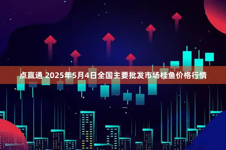 点赢通 2025年5月4日全国主要批发市场桂鱼价格行情