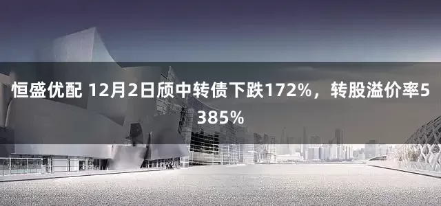 恒盛优配 12月2日颀中转债下跌172%，转股溢价率5385%