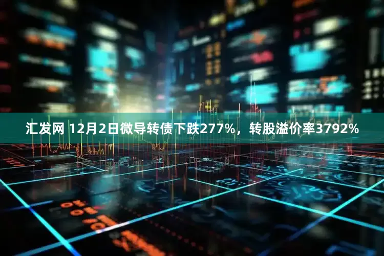 汇发网 12月2日微导转债下跌277%，转股溢价率3792%