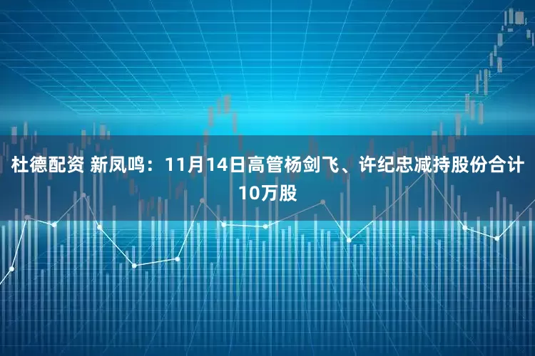 杜德配资 新凤鸣：11月14日高管杨剑飞、许纪忠减持股份合计10万股