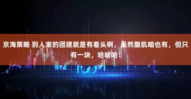 京海策略 别人家的团建就是有看头啊，虽然腹肌咱也有，但只有一块，哈哈哈！